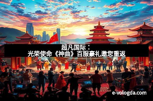 超凡国际：光荣使命《神曲》百服豪礼邀您重返