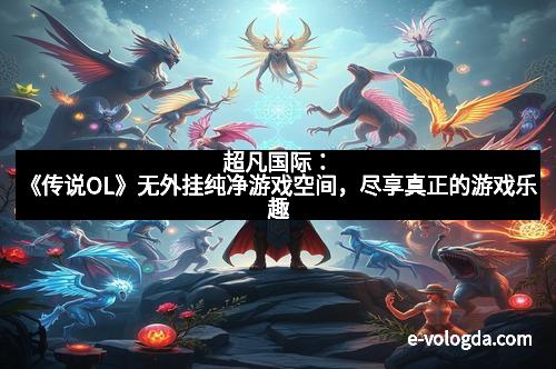 超凡国际：《传说OL》无外挂纯净游戏空间，尽享真正的游戏乐趣