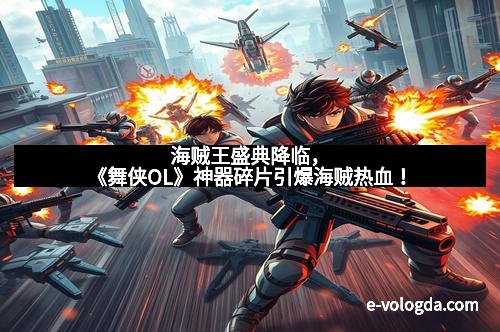 海贼王盛典降临，《舞侠OL》神器碎片引爆海贼热血！